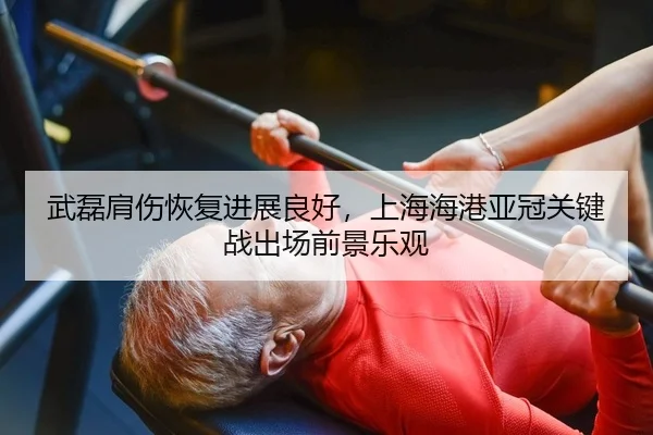 武磊肩伤恢复进展良好，上海海港亚冠关键战出场前景乐观